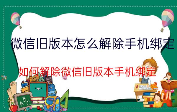 微信旧版本怎么解除手机绑定 如何解除微信旧版本手机绑定